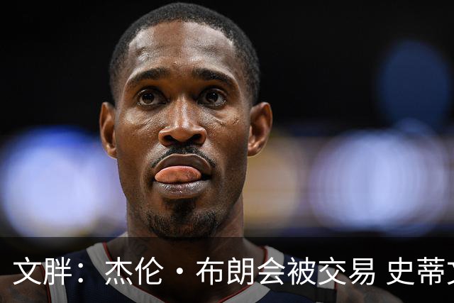 文胖：杰伦·布朗会被交易 史蒂文斯承认跟他谈过 肯定是找他有事