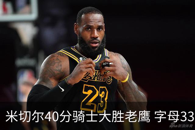 米切尔40分骑士大胜老鹰 字母33+10雄鹿灭热火