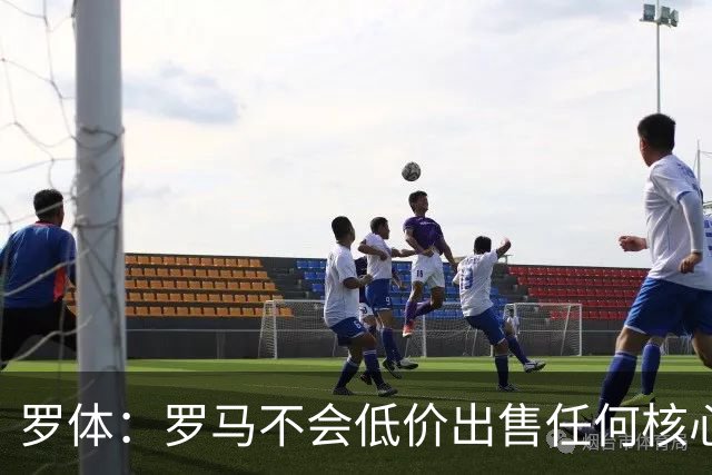 罗体：罗马不会低价出售任何核心球员，宁愿在11月接受欧足联处罚