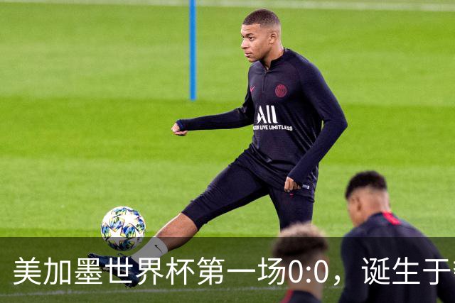 美加墨世界杯第一场0:0，诞生于夺冠大热与世界杯新军之间