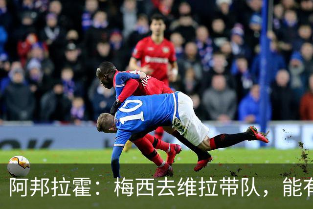 阿邦拉霍：梅西去维拉带队，能有英超冠军和欧冠冠军！